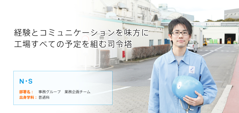 経験とコミュニケーションを味方に工場すべての予定を組む司令塔 N・S